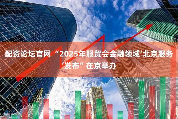 配资论坛官网 “2025年服贸会金融领域‘北京服务’发布”在京举办
