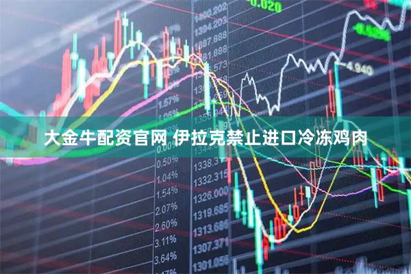 大金牛配资官网 伊拉克禁止进口冷冻鸡肉