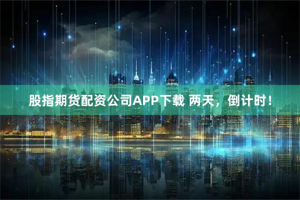 股指期货配资公司APP下载 两天,倒计时!