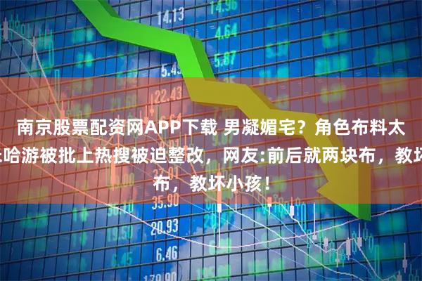 南京股票配资网APP下载 男凝媚宅?角色布料太少,米哈游被批上热搜被迫整改,网友:前后就两块布,教坏小孩!