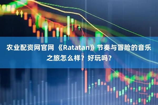 农业配资网官网 《Ratatan》节奏与冒险的音乐之旅怎么样?好玩吗?