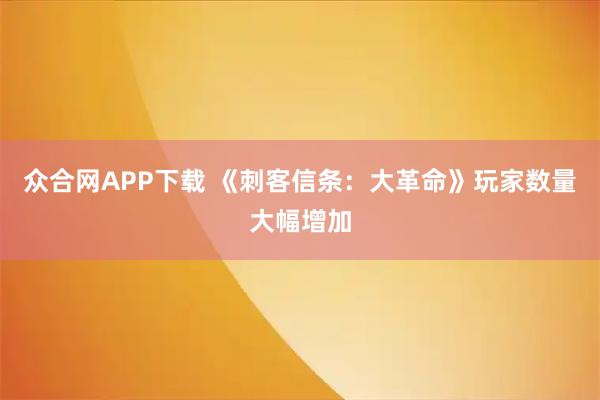 众合网APP下载 《刺客信条：大革命》玩家数量大幅增加