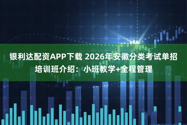 银利达配资APP下载 2026年安徽分类考试单招培训班介绍：小班教学+全程管理