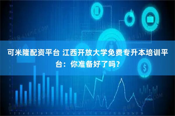 可米隆配资平台 江西开放大学免费专升本培训平台:你准备好了吗?