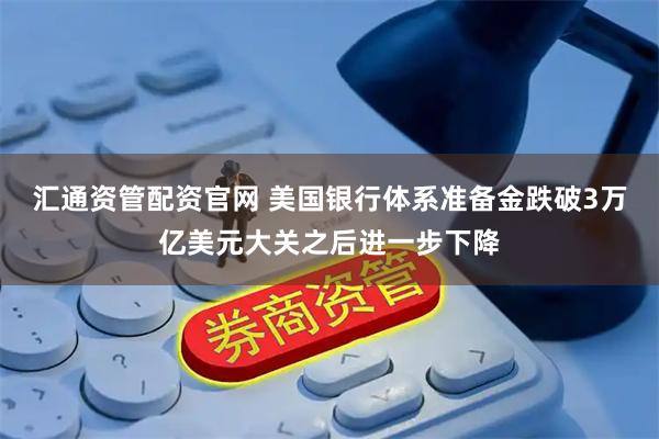 汇通资管配资官网 美国银行体系准备金跌破3万亿美元大关之后进一步下降