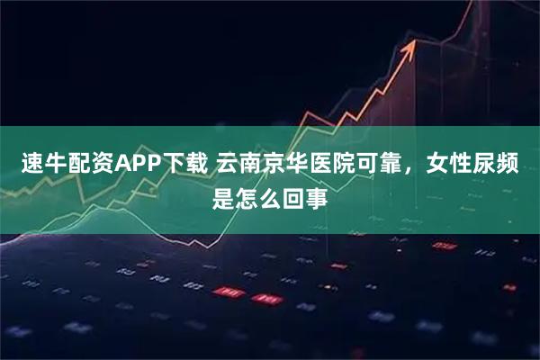 速牛配资APP下载 云南京华医院可靠,女性尿频是怎么回事