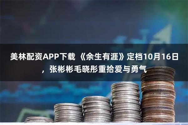 美林配资APP下载 《余生有涯》定档10月16日,张彬彬毛晓彤重拾爱与勇气