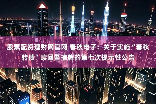 股票配资理财网官网 春秋电子：关于实施“春秋转债”赎回暨摘牌的第七次提示性公告
