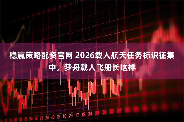 稳赢策略配资官网 2026载人航天任务标识征集中，梦舟载人飞船长这样