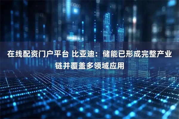 在线配资门户平台 比亚迪：储能已形成完整产业链并覆盖多领域应用