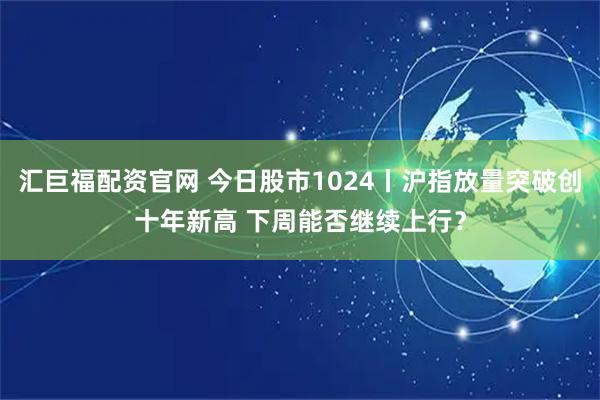 汇巨福配资官网 今日股市1024丨沪指放量突破创十年新高 下周能否继续上行？