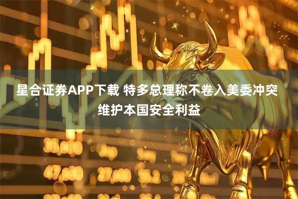 星合证券APP下载 特多总理称不卷入美委冲突 维护本国安全利益