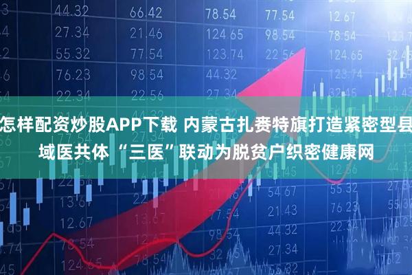 怎样配资炒股APP下载 内蒙古扎赉特旗打造紧密型县域医共体 “三医”联动为脱贫户织密健康网