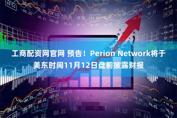 工商配资网官网 预告！Perion Network将于美东时间11月12日盘前披露财报