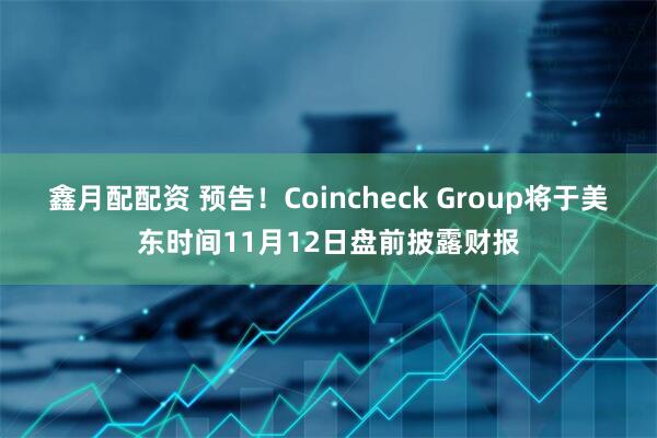 鑫月配配资 预告！Coincheck Group将于美东时间11月12日盘前披露财报