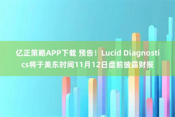 亿正策略APP下载 预告！Lucid Diagnostics将于美东时间11月12日盘前披露财报