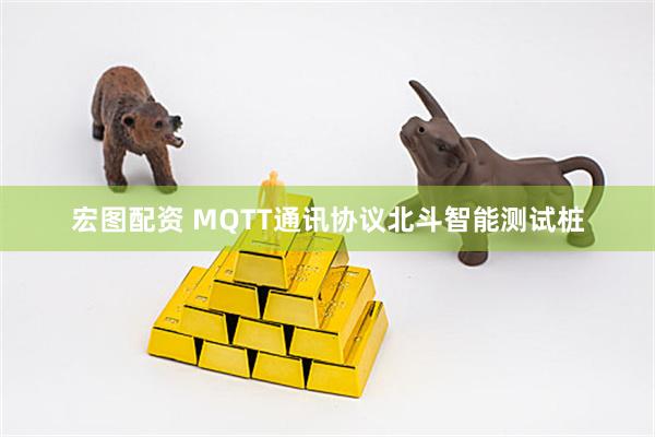 宏图配资 MQTT通讯协议北斗智能测试桩