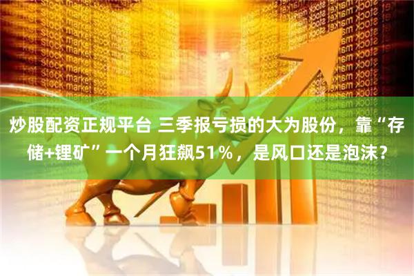 炒股配资正规平台 三季报亏损的大为股份，靠“存储+锂矿”一个月狂飙51％，是风口还是泡沫？