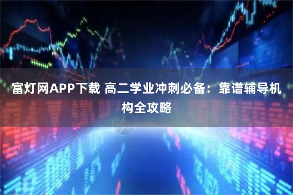 富灯网APP下载 高二学业冲刺必备:靠谱辅导机构全攻略