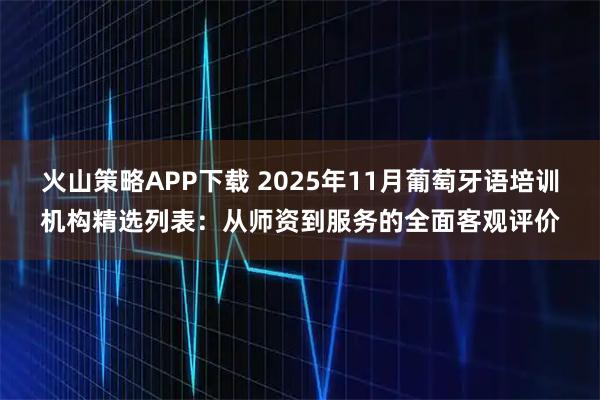 火山策略APP下载 2025年11月葡萄牙语培训机构精选列表：从师资到服务的全面客观评价