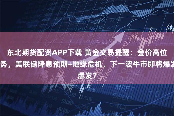 东北期货配资APP下载 黄金交易提醒：金价高位蓄势，美联储降息预期+地缘危机，下一波牛市即将爆发？