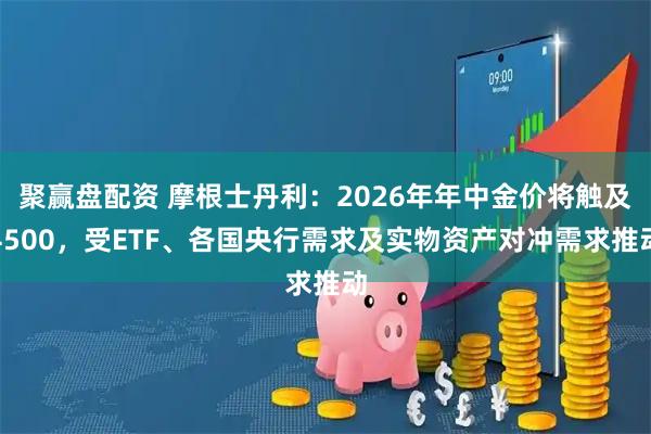 聚赢盘配资 摩根士丹利:2026年年中金价将触及4500,受ETF、各国央行需求及实物资产对冲需求推动