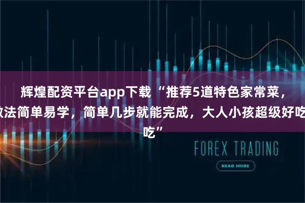 辉煌配资平台app下载 “推荐5道特色家常菜，做法简单易学，简单几步就能完成，大人小孩超级好吃”