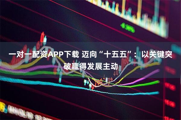 一对一配资APP下载 迈向“十五五”:以关键突破赢得发展主动