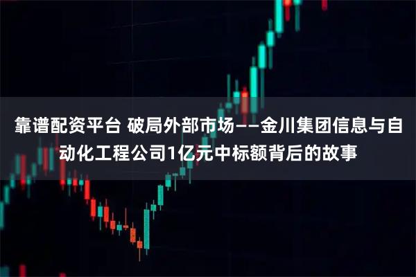 靠谱配资平台 破局外部市场——金川集团信息与自动化工程公司1亿元中标额背后的故事