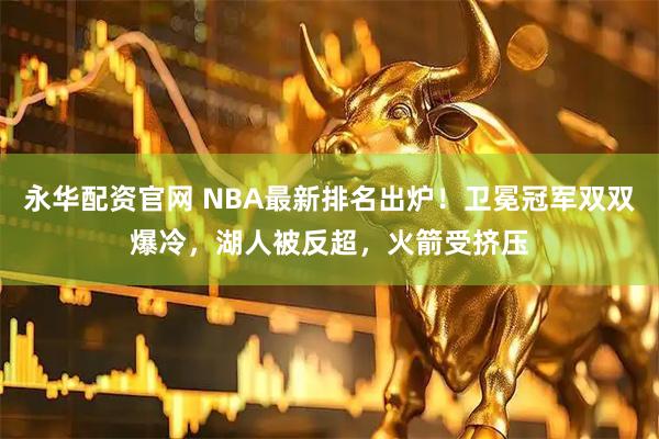永华配资官网 NBA最新排名出炉！卫冕冠军双双爆冷，湖人被反超，火箭受挤压