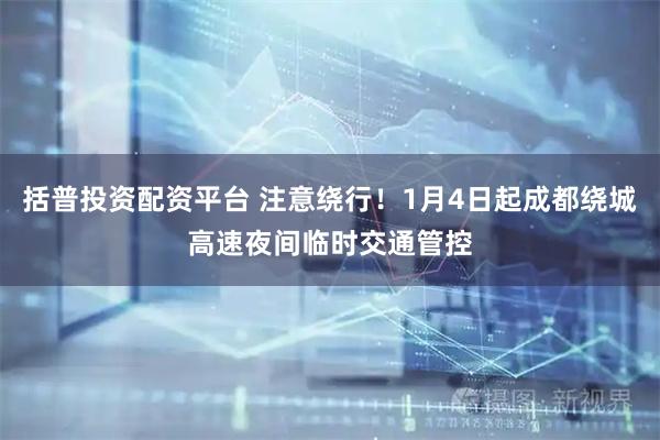 括普投资配资平台 注意绕行！1月4日起成都绕城高速夜间临时交通管控