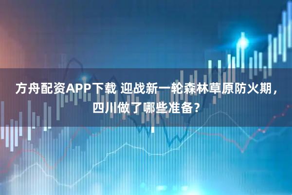 方舟配资APP下载 迎战新一轮森林草原防火期，四川做了哪些准备？