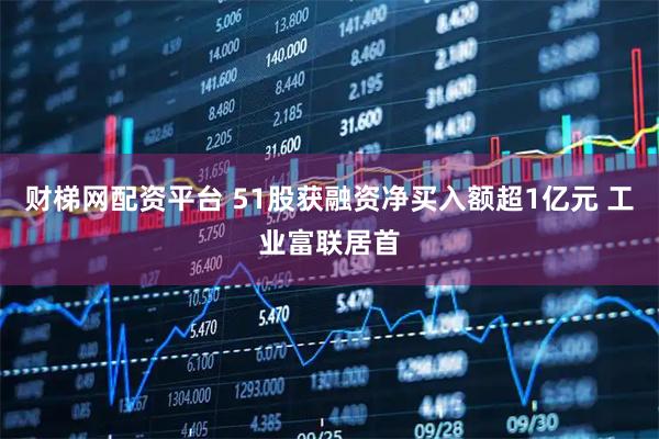 财梯网配资平台 51股获融资净买入额超1亿元 工业富联居首