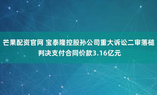 芒果配资官网 宝泰隆控股孙公司重大诉讼二审落槌 判决支付合同价款3.16亿元