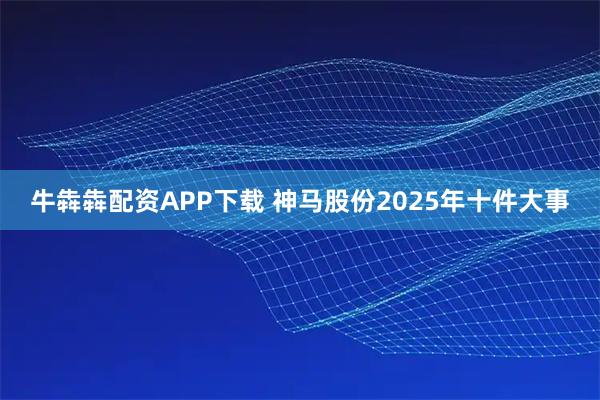 牛犇犇配资APP下载 神马股份2025年十件大事