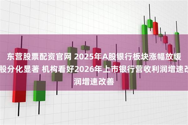 东营股票配资官网 2025年A股银行板块涨幅放缓 个股分化显著 机构看好2026年上市银行营收利润增速改善
