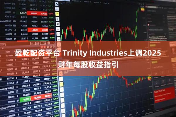 盈乾配资平台 Trinity Industries上调2025财年每股收益指引