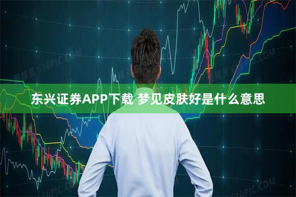 东兴证券APP下载 梦见皮肤好是什么意思