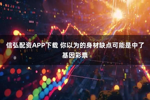 信弘配资APP下载 你以为的身材缺点可能是中了基因彩票