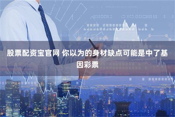 股票配资宝官网 你以为的身材缺点可能是中了基因彩票