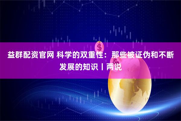 益群配资官网 科学的双重性:那些被证伪和不断发展的知识丨两说