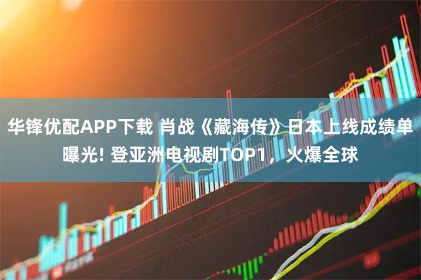 华锋优配APP下载 肖战《藏海传》日本上线成绩单曝光! 登亚洲电视剧TOP1，火爆全球