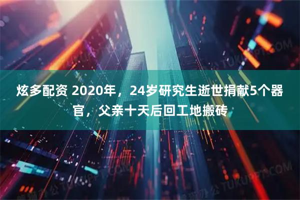 炫多配资 2020年，24岁研究生逝世捐献5个器官，父亲十天后回工地搬砖