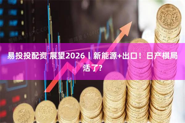 易投投配资 展望2026丨新能源+出口！日产棋局活了?