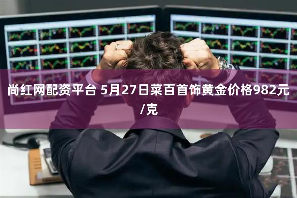 尚红网配资平台 5月27日菜百首饰黄金价格982元/克