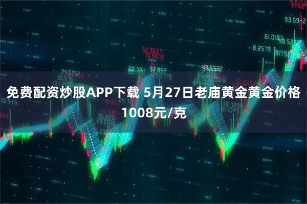 免费配资炒股APP下载 5月27日老庙黄金黄金价格1008元/克