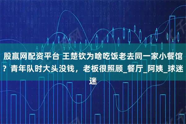 股赢网配资平台 王楚钦为啥吃饭老去同一家小餐馆？青年队时大头没钱，老板很照顾_餐厅_阿姨_球迷