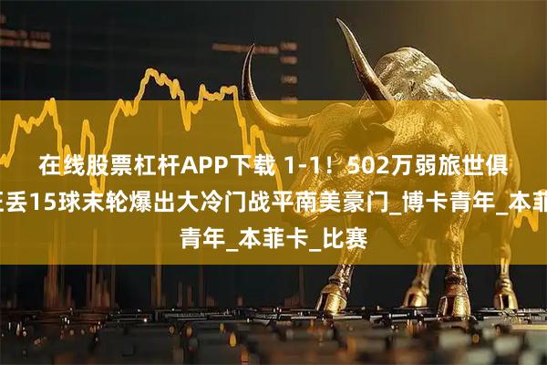 在线股票杠杆APP下载 1-1！502万弱旅世俱杯两战狂丢15球末轮爆出大冷门战平南美豪门_博卡青年_本菲卡_比赛