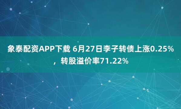 象泰配资APP下载 6月27日李子转债上涨0.25%，转股溢价率71.22%