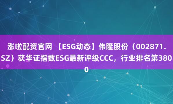 涨啦配资官网 【ESG动态】伟隆股份（002871.SZ）获华证指数ESG最新评级CCC，行业排名第380